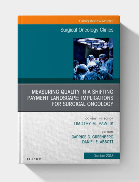 Measuring Quality in a Shifting Payment Landscape: Implications for Surgical Oncology, An Issue of Surgical Oncology Clinics of North America (Volume 27-4) (The Clinics: Surgery, Volume 27-4)
